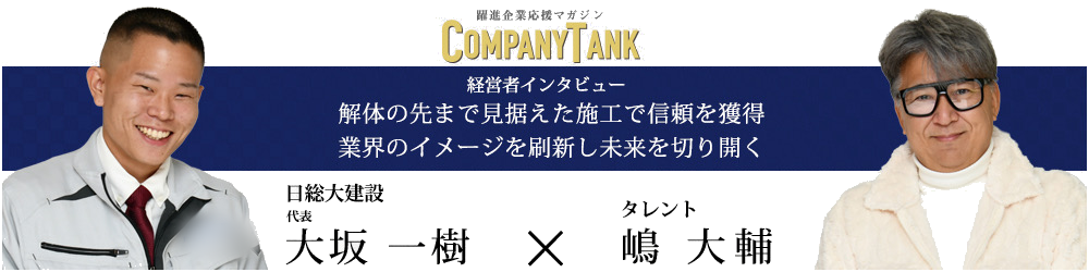 COMPANY TANK 経営者インタビュー:日総大建設 代表 大坂一樹 × タレント 嶋大輔